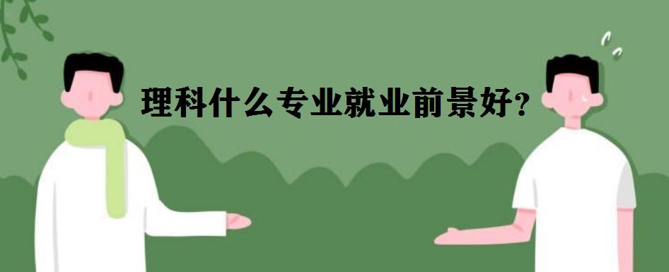 理科有哪幾類專業(yè)?理科什么專業(yè)就業(yè)前景好?